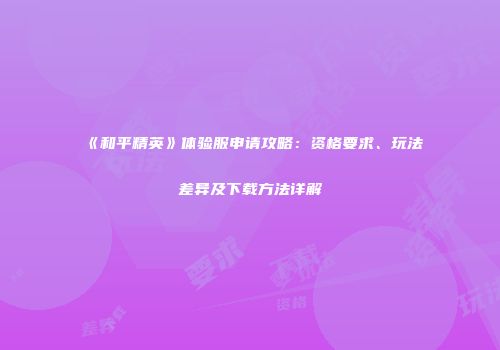 《和平精英》体验服申请攻略：资格要求、玩法差异及下载方法详解