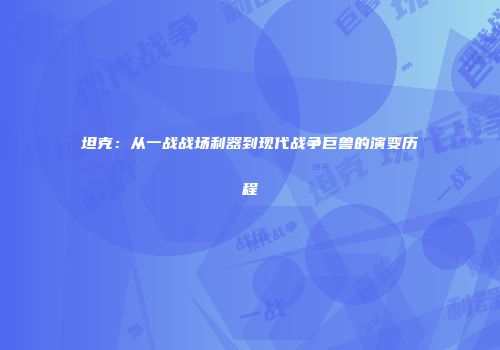 坦克：从一战战场利器到现代战争巨兽的演变历程