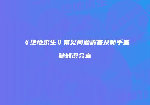 《绝地求生》常见问题解答及新手基础知识分享