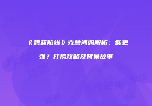 《碧蓝航线》克爹海妈解析：谁更强？打捞攻略及背景故事