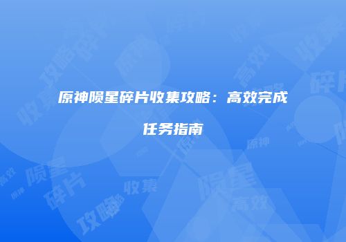 原神陨星碎片收集攻略：高效完成任务指南
