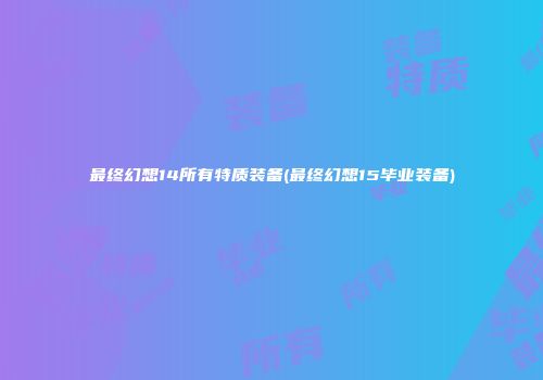 最终幻想14所有特质装备(最终幻想15毕业装备)