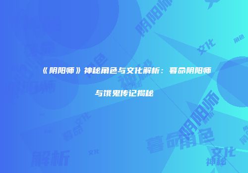 《阴阳师》神秘角色与文化解析：暮命阴阳师与饿鬼传记揭秘