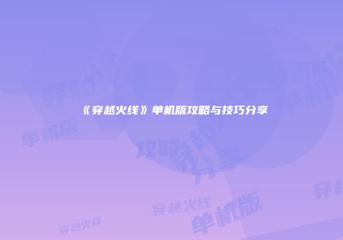 《穿越火线》单机版攻略与技巧分享