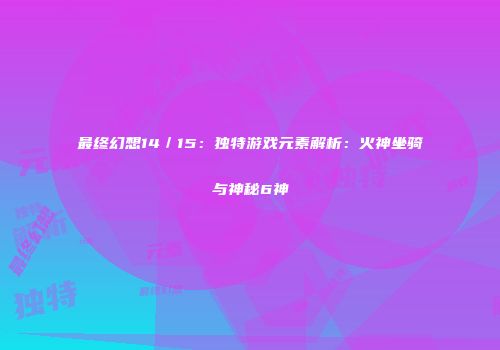 最终幻想14／15：独特游戏元素解析：火神坐骑与神秘6神