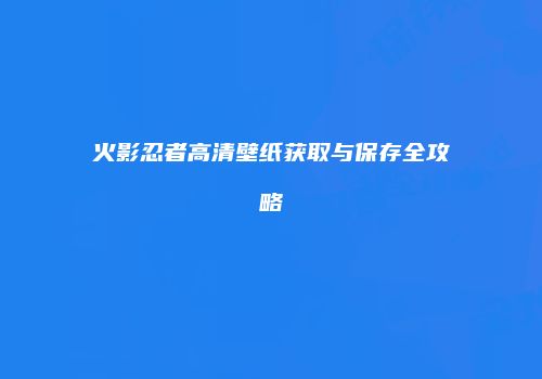 火影忍者高清壁纸获取与保存全攻略