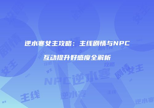 逆水寒女主攻略：主线剧情与NPC互动提升好感度全解析