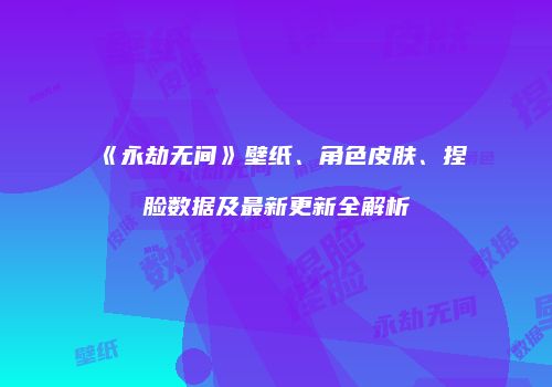 《永劫无间》壁纸、角色皮肤、捏脸数据及最新更新全解析