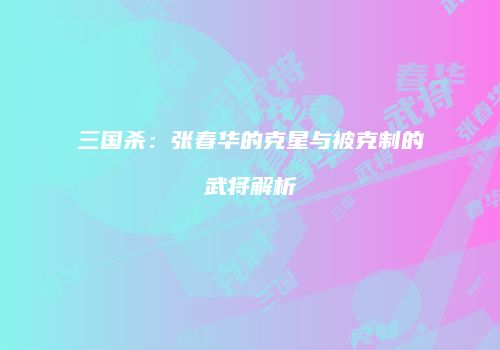 三国杀：张春华的克星与被克制的武将解析