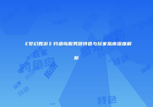 《梦幻西游》钓鱼岛服务器特色与玩家指南深度解析