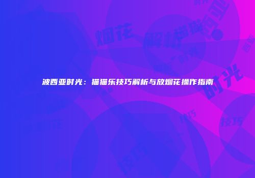 波西亚时光：猫猫乐技巧解析与放烟花操作指南