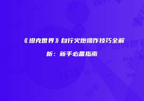 《坦克世界》自行火炮操作技巧全解析：新手必备指南