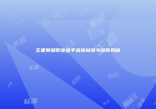 王者荣耀职业选手选拔标准与训练揭秘