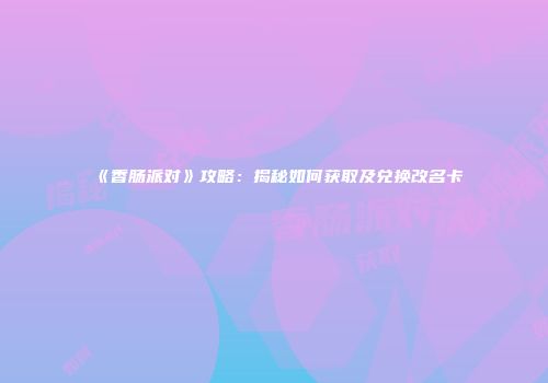 《香肠派对》攻略：揭秘如何获取及兑换改名卡