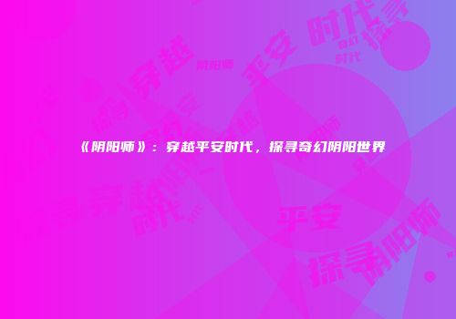 《阴阳师》：穿越平安时代，探寻奇幻阴阳世界