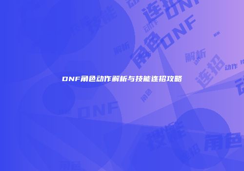 DNF角色动作解析与技能连招攻略