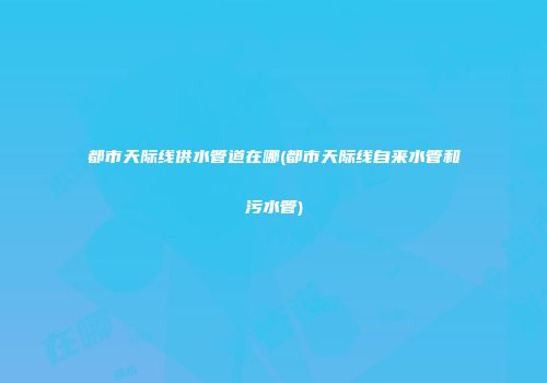 都市天际线供水管道在哪(都市天际线自来水管和污水管)
