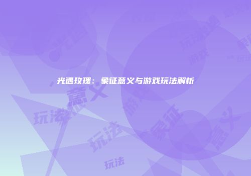 光遇玫瑰：象征意义与游戏玩法解析