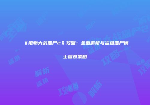 《植物大战僵尸2》攻略：全面解析与鲨鱼僵尸博士应对策略