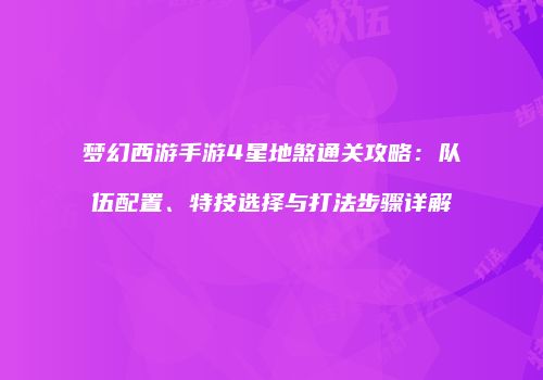 梦幻西游手游4星地煞通关攻略：队伍配置、特技选择与打法步骤详解