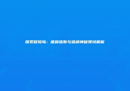 探索冒险岛：维利塔斯与塔纳神秘领域解析