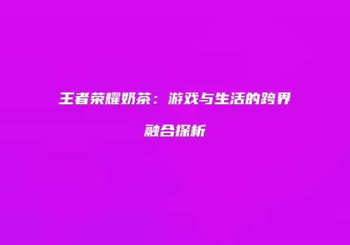 王者荣耀奶茶：游戏与生活的跨界融合探析