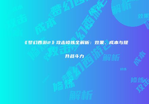 《梦幻西游2》攻击修炼全解析：效果、成本与提升战斗力