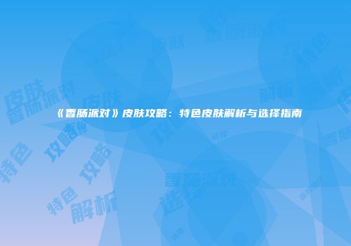 《香肠派对》皮肤攻略：特色皮肤解析与选择指南