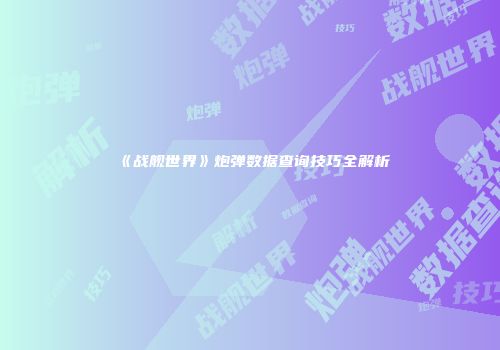 《战舰世界》炮弹数据查询技巧全解析
