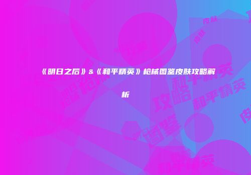 《明日之后》&《和平精英》枪械图鉴皮肤攻略解析