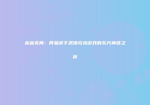 永劫无间：网易旗下武侠吃鸡游戏的东方神话之旅