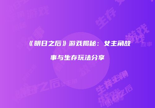 《明日之后》游戏揭秘：女主角故事与生存玩法分享
