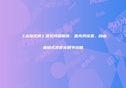 《永劫无间》常见问题解答：麦克风设置、自由麦模式及音乐调节攻略