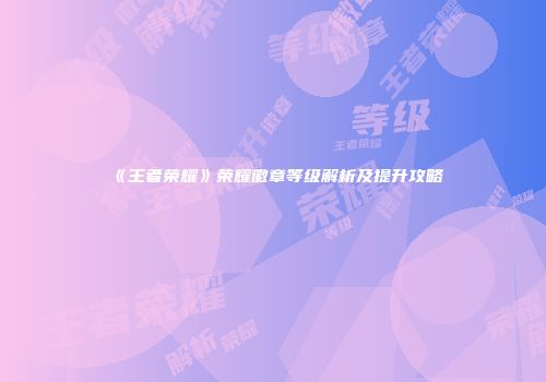 《王者荣耀》荣耀徽章等级解析及提升攻略