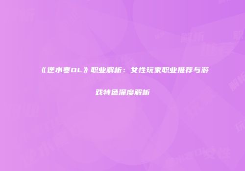 《逆水寒OL》职业解析：女性玩家职业推荐与游戏特色深度解析