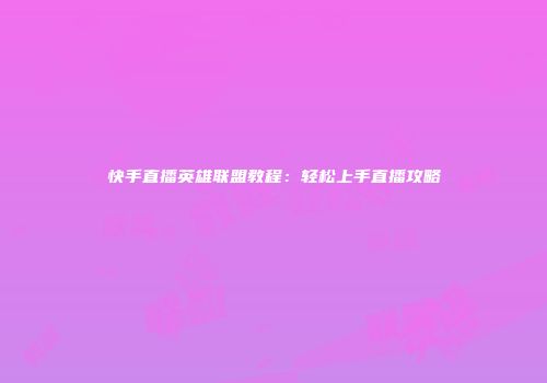 快手直播英雄联盟教程：轻松上手直播攻略