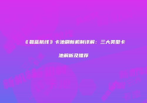《碧蓝航线》卡池刷新机制详解：三大类型卡池解析及推荐