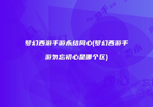 梦幻西游手游永结同心(梦幻西游手游勿忘初心是哪个区)