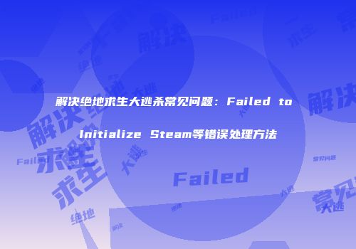 解决绝地求生大逃杀常见问题：Failed to Initialize Steam等错误处理方法