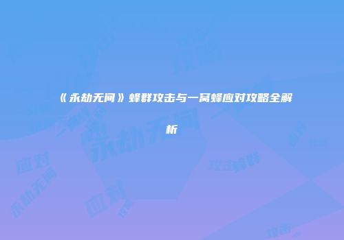 《永劫无间》蜂群攻击与一窝蜂应对攻略全解析