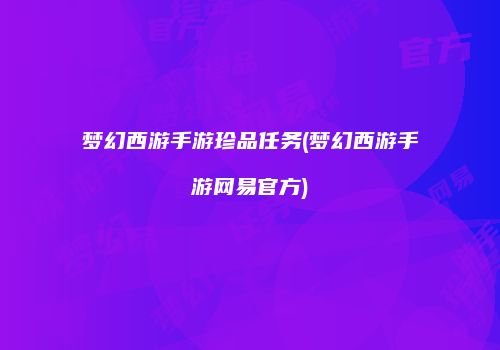 梦幻西游手游珍品任务(梦幻西游手游网易官方)