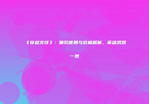 《穿越火线》：喇叭使用与价格解析，英雄武器一览