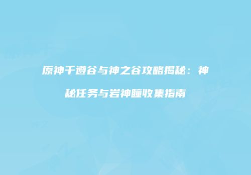 原神千遵谷与神之谷攻略揭秘：神秘任务与岩神瞳收集指南