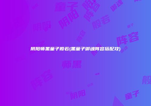 阴阳师黑童子般若(黑童子御魂阵容搭配攻)