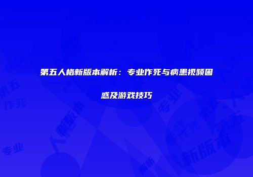 第五人格新版本解析：专业作死与病患视频困惑及游戏技巧