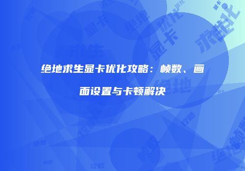 绝地求生显卡优化攻略：帧数、画面设置与卡顿解决