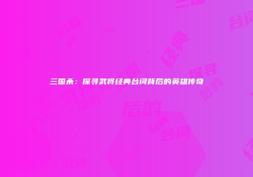 三国杀：探寻武将经典台词背后的英雄传奇