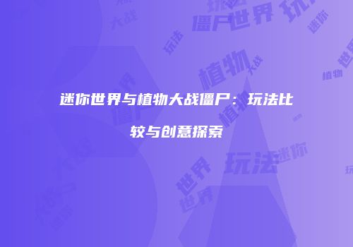 迷你世界与植物大战僵尸：玩法比较与创意探索