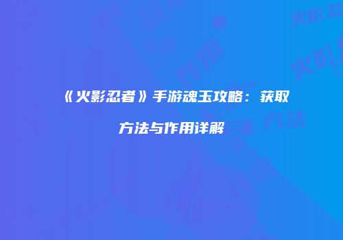 《火影忍者》手游魂玉攻略：获取方法与作用详解