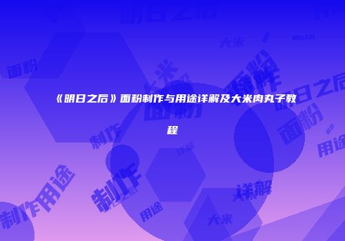《明日之后》面粉制作与用途详解及大米肉丸子教程